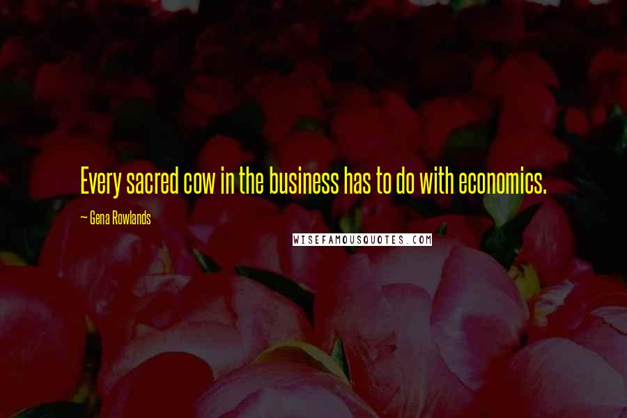 Gena Rowlands Quotes: Every sacred cow in the business has to do with economics.