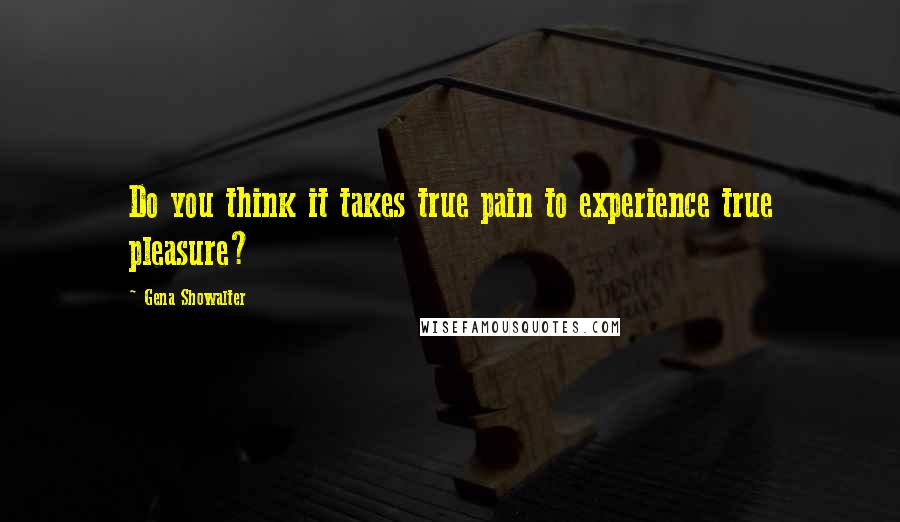 Gena Showalter Quotes: Do you think it takes true pain to experience true pleasure?