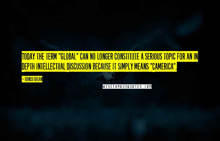 Genco Gulan Quotes: Today the term "global" can no longer constitute a serious topic for an in depth intellectual discussion because it simply means "Camerica".