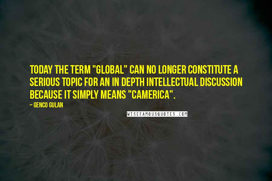 Genco Gulan Quotes: Today the term "global" can no longer constitute a serious topic for an in depth intellectual discussion because it simply means "Camerica".