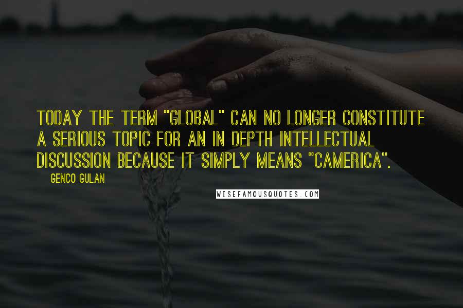 Genco Gulan Quotes: Today the term "global" can no longer constitute a serious topic for an in depth intellectual discussion because it simply means "Camerica".