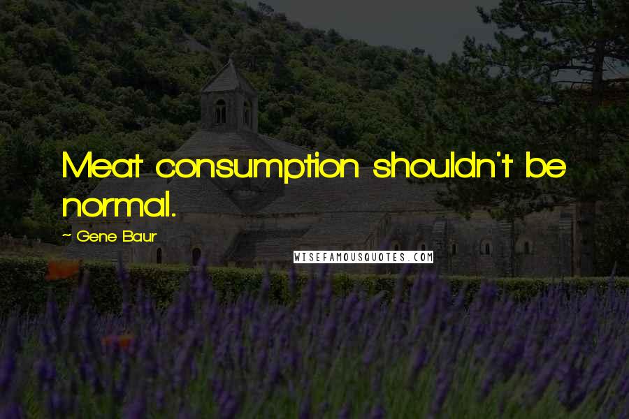 Gene Baur Quotes: Meat consumption shouldn't be normal.