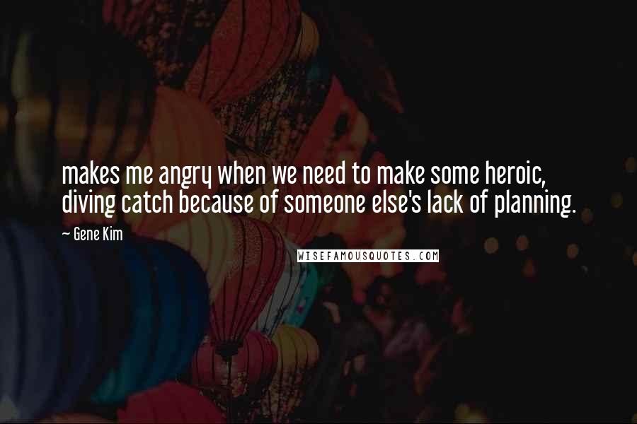 Gene Kim Quotes: makes me angry when we need to make some heroic, diving catch because of someone else's lack of planning.