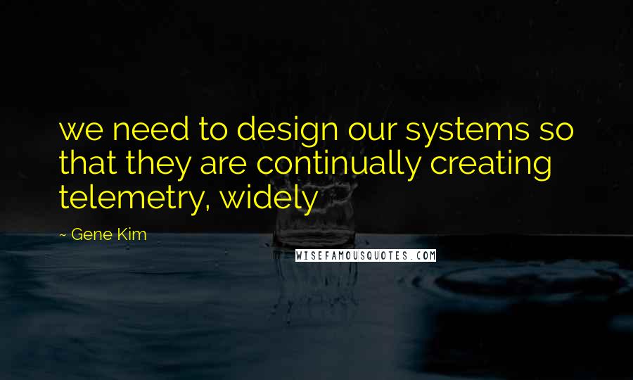 Gene Kim Quotes: we need to design our systems so that they are continually creating telemetry, widely