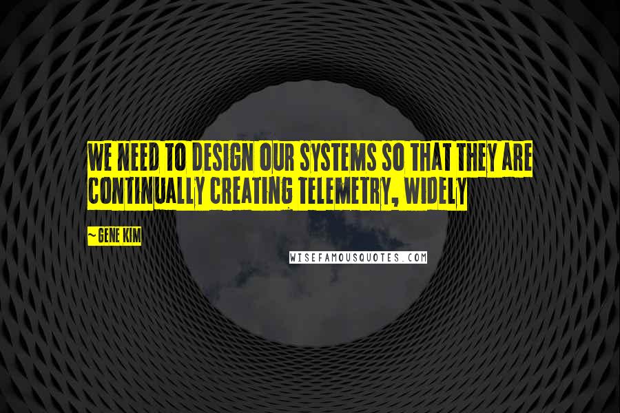 Gene Kim Quotes: we need to design our systems so that they are continually creating telemetry, widely