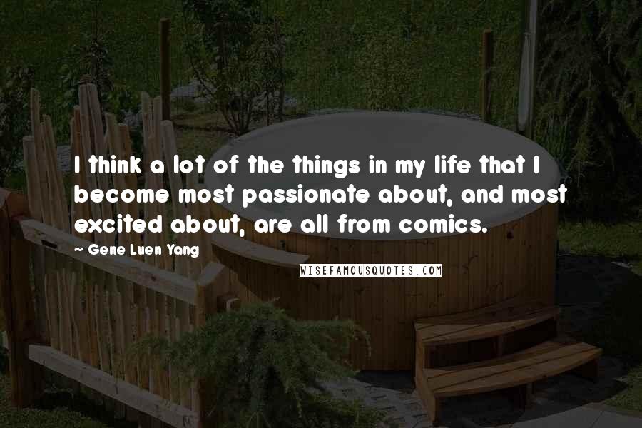 Gene Luen Yang Quotes: I think a lot of the things in my life that I become most passionate about, and most excited about, are all from comics.