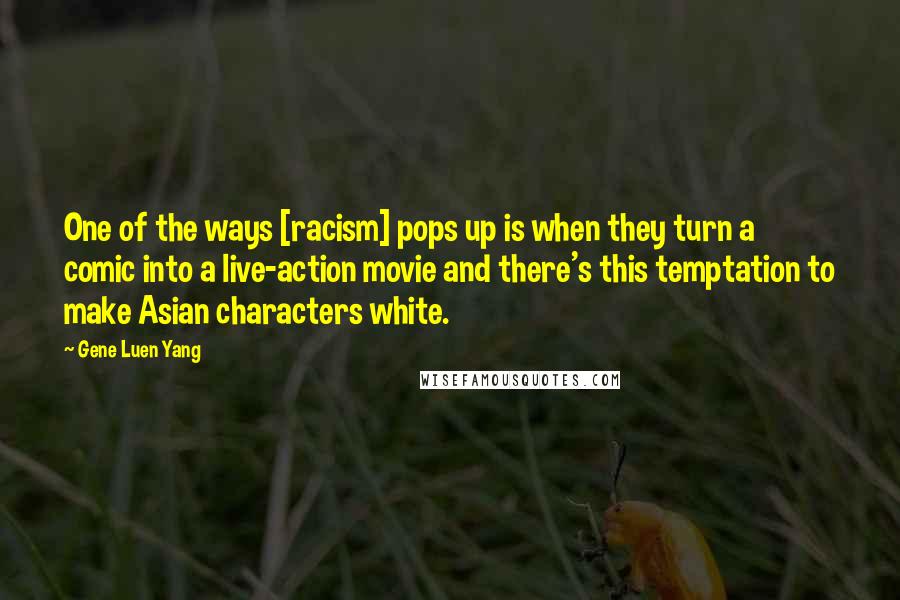 Gene Luen Yang Quotes: One of the ways [racism] pops up is when they turn a comic into a live-action movie and there's this temptation to make Asian characters white.