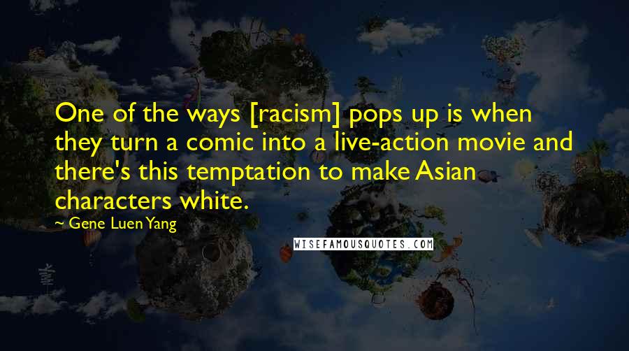 Gene Luen Yang Quotes: One of the ways [racism] pops up is when they turn a comic into a live-action movie and there's this temptation to make Asian characters white.