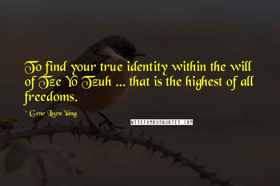 Gene Luen Yang Quotes: To find your true identity within the will of Tze Yo Tzuh ... that is the highest of all freedoms.