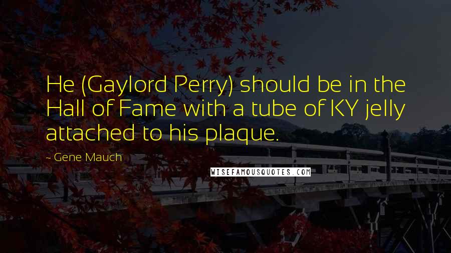 Gene Mauch Quotes: He (Gaylord Perry) should be in the Hall of Fame with a tube of KY jelly attached to his plaque.