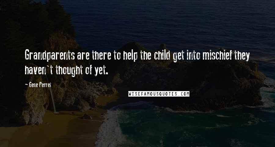 Gene Perret Quotes: Grandparents are there to help the child get into mischief they haven't thought of yet.