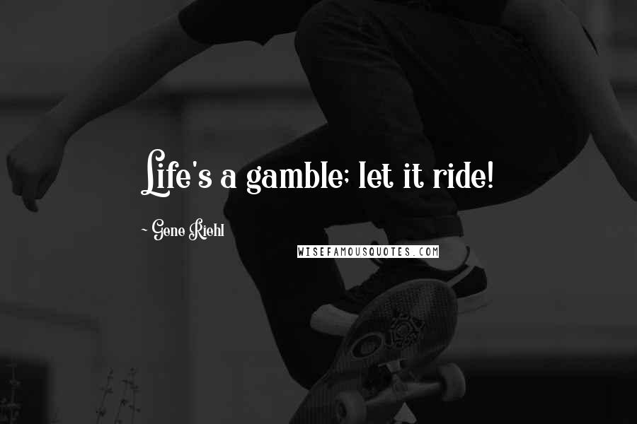 Gene Riehl Quotes: Life's a gamble; let it ride!