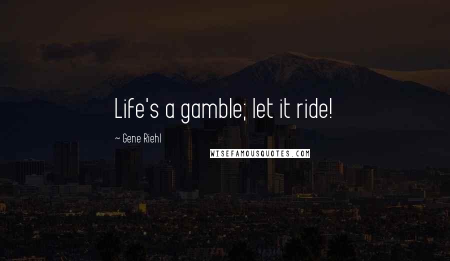 Gene Riehl Quotes: Life's a gamble; let it ride!