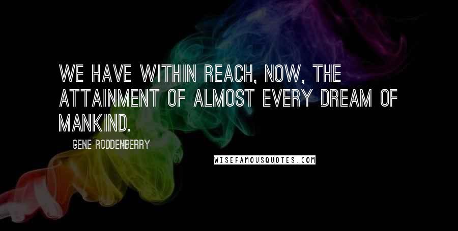 Gene Roddenberry Quotes: We have within reach, now, the attainment of almost every dream of mankind.