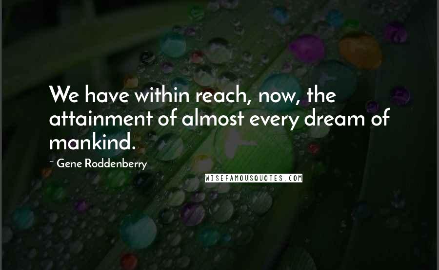 Gene Roddenberry Quotes: We have within reach, now, the attainment of almost every dream of mankind.