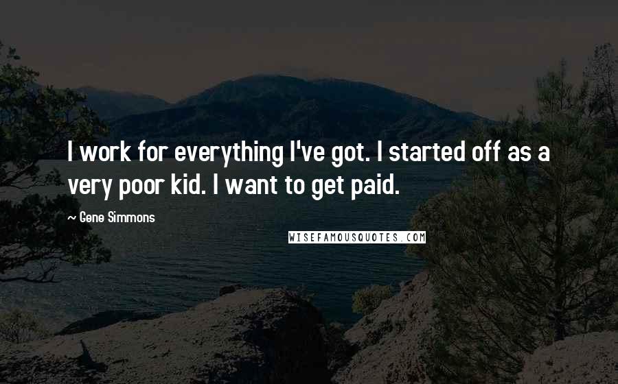 Gene Simmons Quotes: I work for everything I've got. I started off as a very poor kid. I want to get paid.