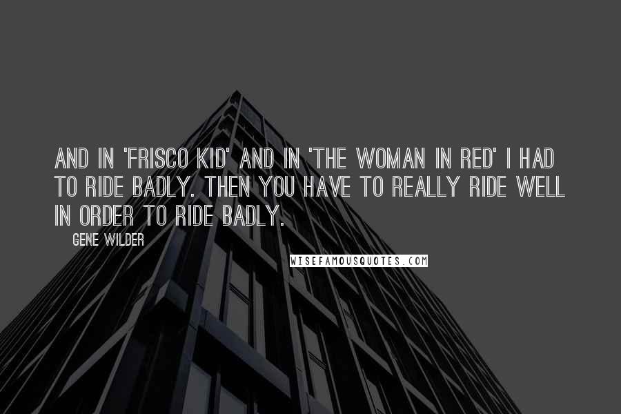 Gene Wilder Quotes: And in 'Frisco Kid' and in 'The Woman in Red' I had to ride badly. Then you have to really ride well in order to ride badly.