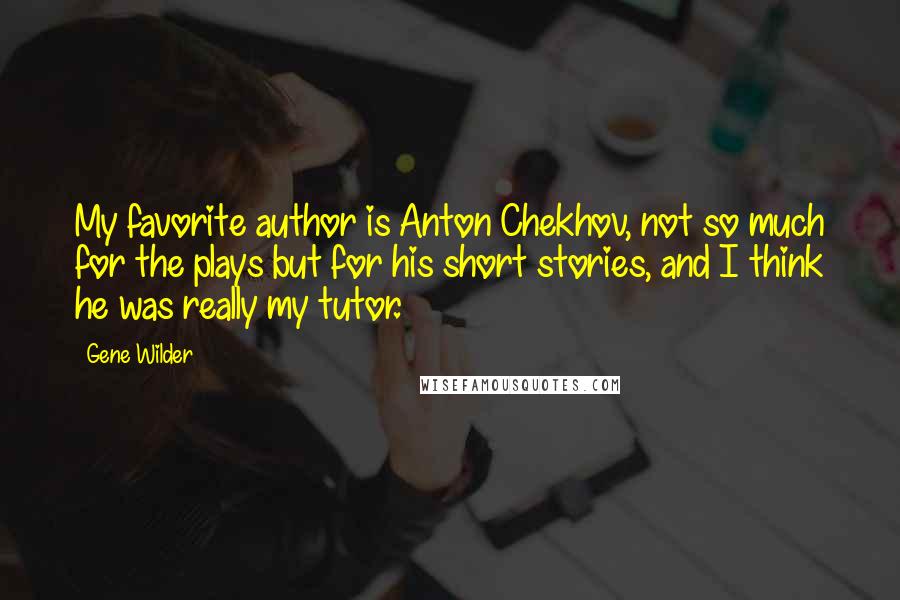 Gene Wilder Quotes: My favorite author is Anton Chekhov, not so much for the plays but for his short stories, and I think he was really my tutor.