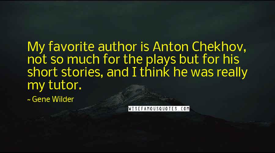 Gene Wilder Quotes: My favorite author is Anton Chekhov, not so much for the plays but for his short stories, and I think he was really my tutor.