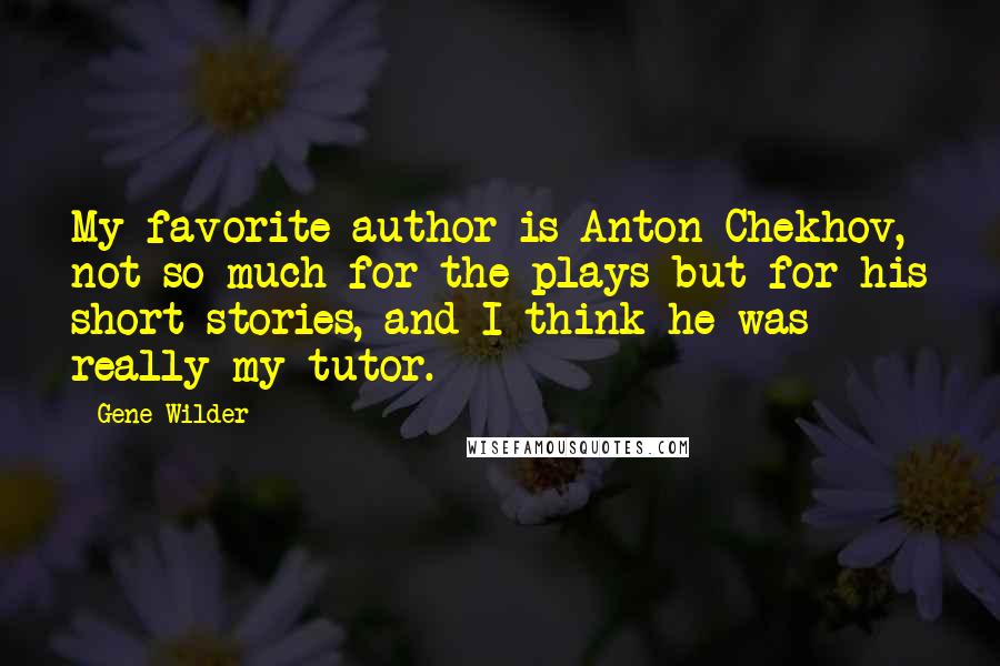 Gene Wilder Quotes: My favorite author is Anton Chekhov, not so much for the plays but for his short stories, and I think he was really my tutor.