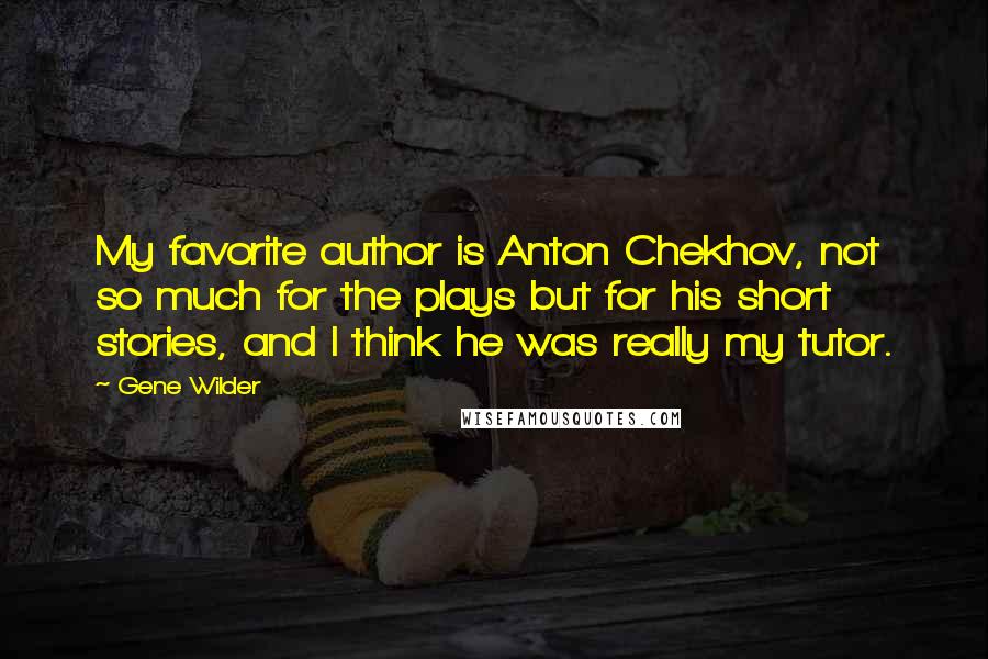 Gene Wilder Quotes: My favorite author is Anton Chekhov, not so much for the plays but for his short stories, and I think he was really my tutor.