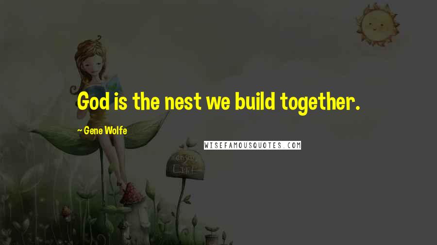 Gene Wolfe Quotes: God is the nest we build together.