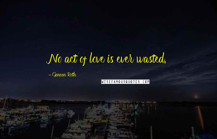 Geneen Roth Quotes: No act of love is ever wasted.