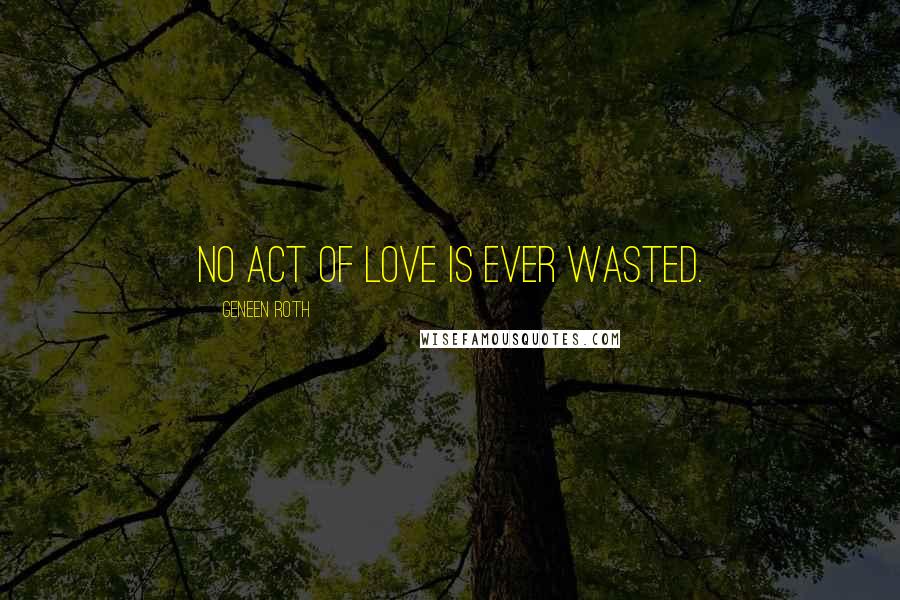 Geneen Roth Quotes: No act of love is ever wasted.