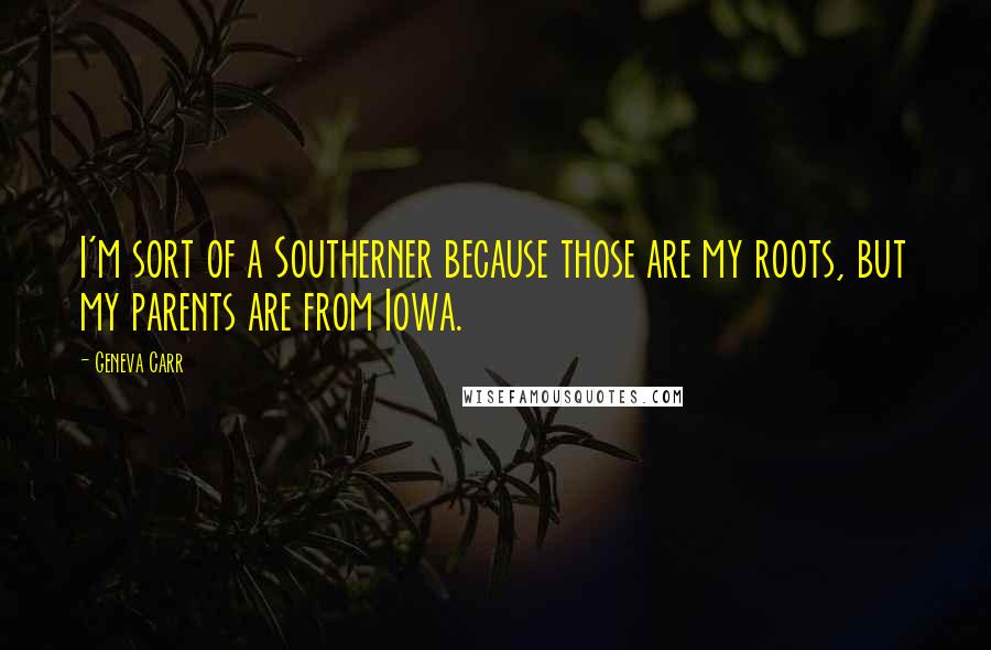 Geneva Carr Quotes: I'm sort of a Southerner because those are my roots, but my parents are from Iowa.