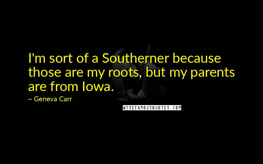 Geneva Carr Quotes: I'm sort of a Southerner because those are my roots, but my parents are from Iowa.