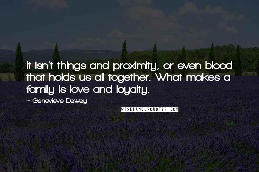 Genevieve Dewey Quotes: It isn't things and proximity, or even blood that holds us all together. What makes a family is love and loyalty.