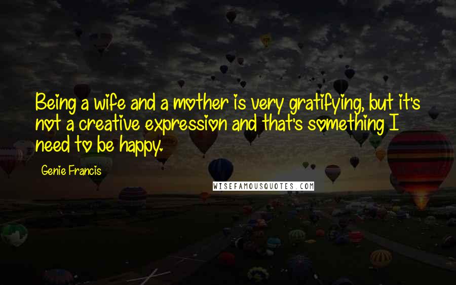 Genie Francis Quotes: Being a wife and a mother is very gratifying, but it's not a creative expression and that's something I need to be happy.