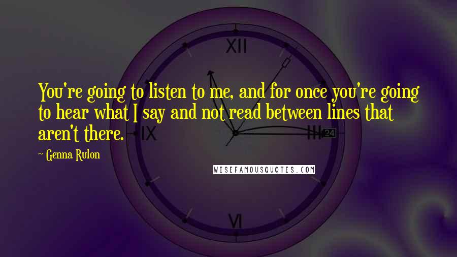 Genna Rulon Quotes: You're going to listen to me, and for once you're going to hear what I say and not read between lines that aren't there.