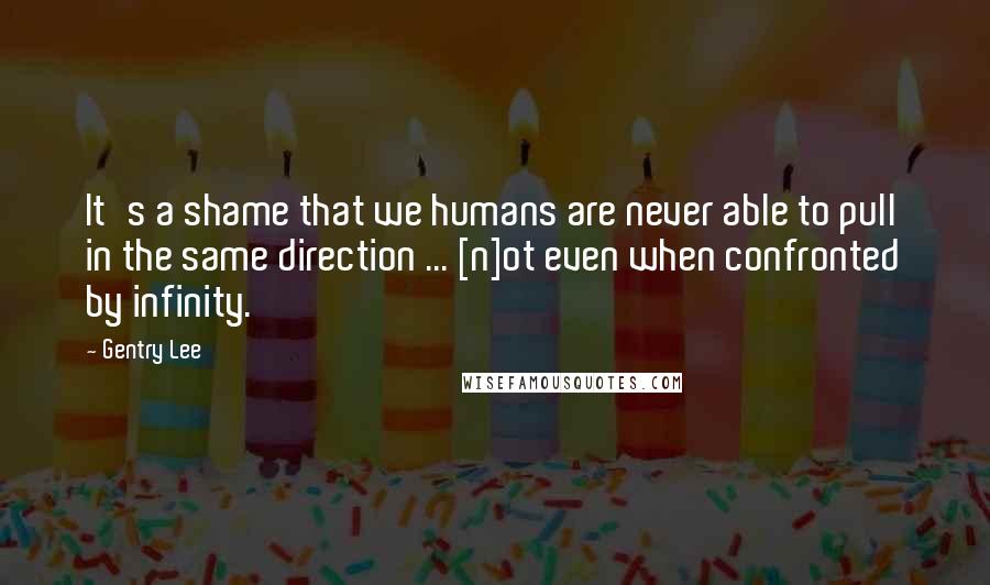 Gentry Lee Quotes: It's a shame that we humans are never able to pull in the same direction ... [n]ot even when confronted by infinity.