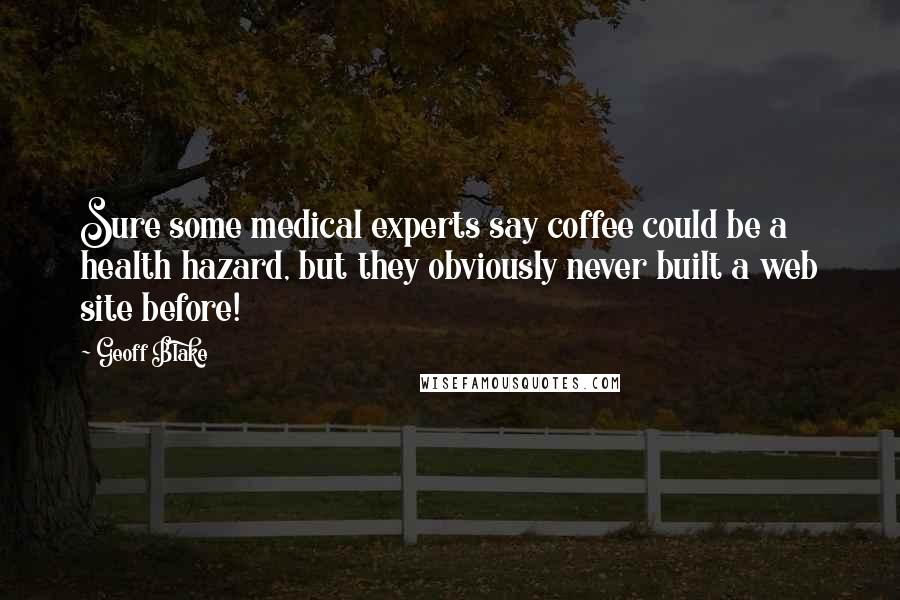 Geoff Blake Quotes: Sure some medical experts say coffee could be a health hazard, but they obviously never built a web site before!