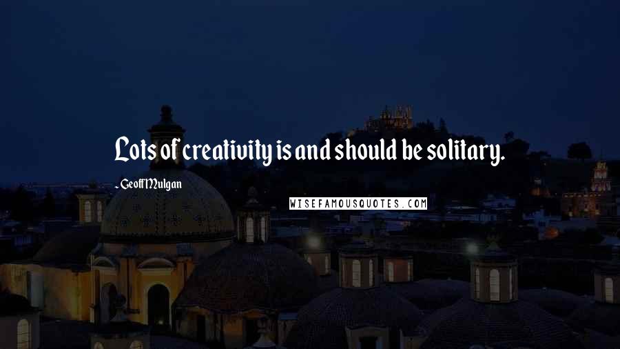 Geoff Mulgan Quotes: Lots of creativity is and should be solitary.