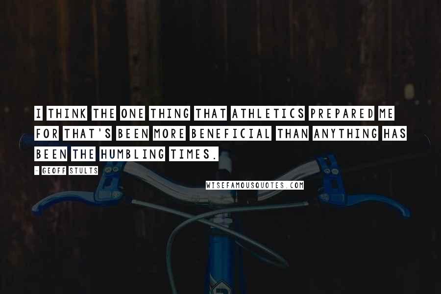 Geoff Stults Quotes: I think the one thing that athletics prepared me for that's been more beneficial than anything has been the humbling times.