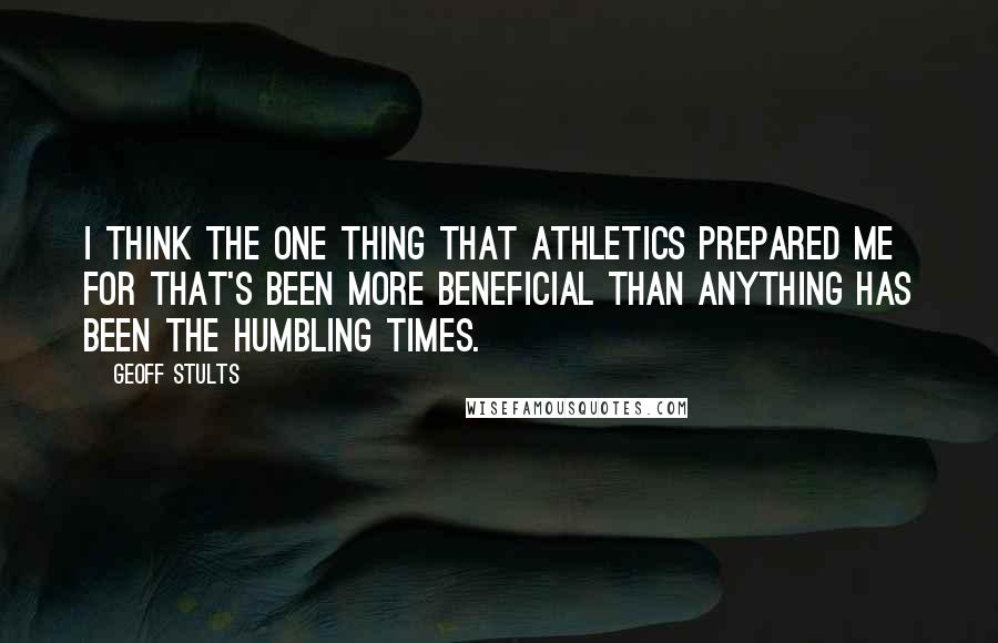 Geoff Stults Quotes: I think the one thing that athletics prepared me for that's been more beneficial than anything has been the humbling times.