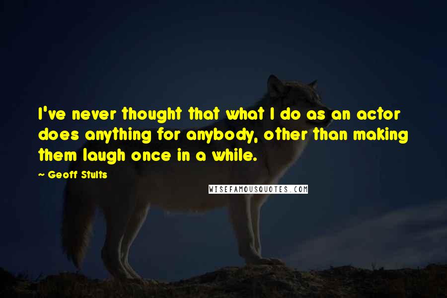 Geoff Stults Quotes: I've never thought that what I do as an actor does anything for anybody, other than making them laugh once in a while.