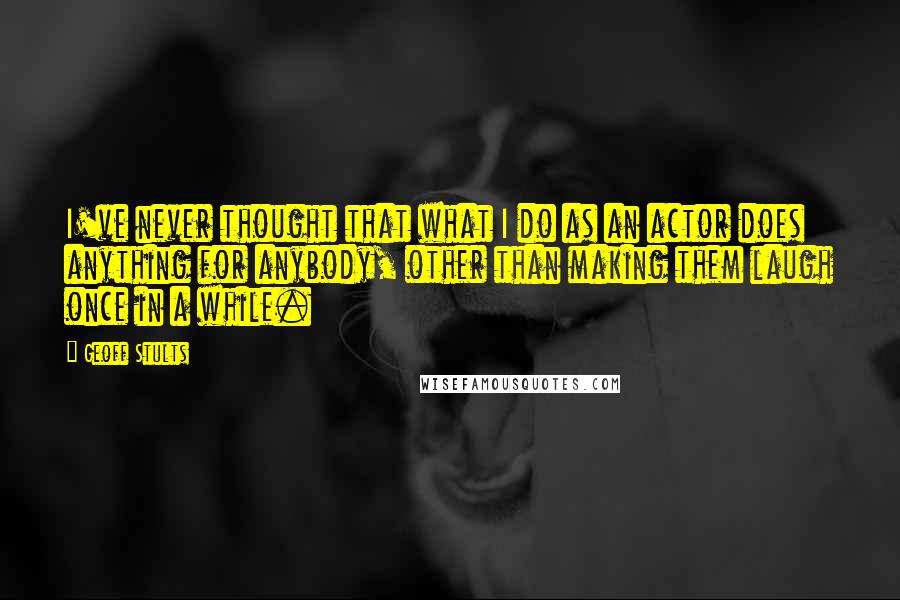 Geoff Stults Quotes: I've never thought that what I do as an actor does anything for anybody, other than making them laugh once in a while.