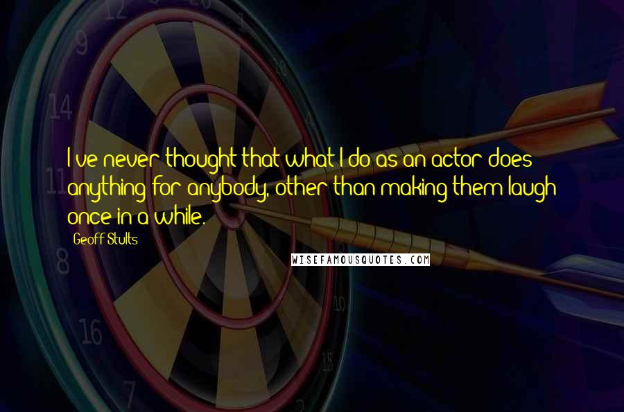 Geoff Stults Quotes: I've never thought that what I do as an actor does anything for anybody, other than making them laugh once in a while.