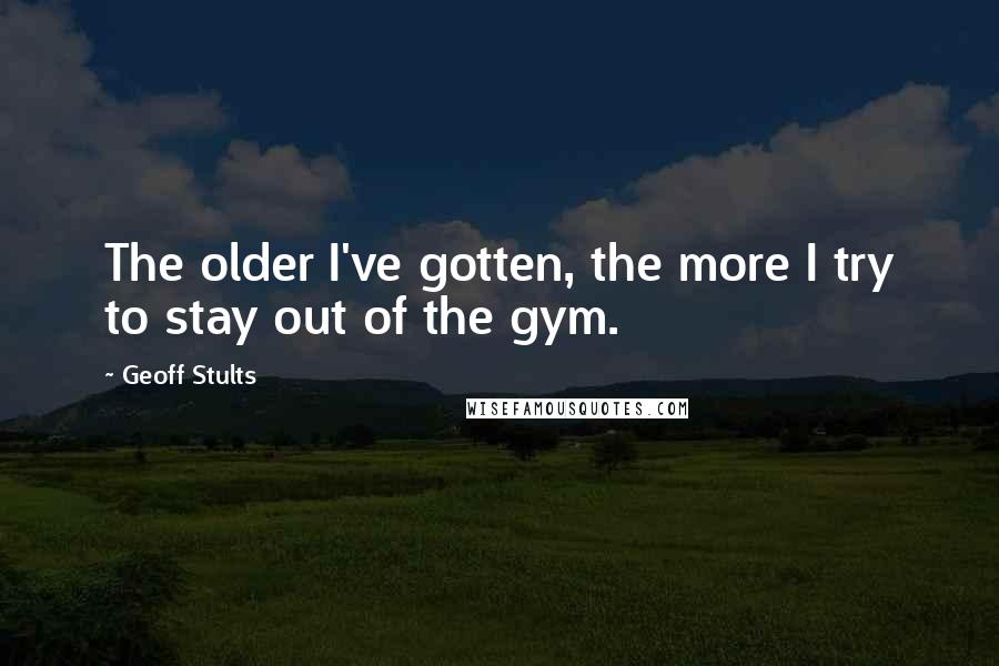 Geoff Stults Quotes: The older I've gotten, the more I try to stay out of the gym.