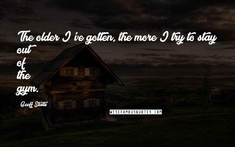 Geoff Stults Quotes: The older I've gotten, the more I try to stay out of the gym.