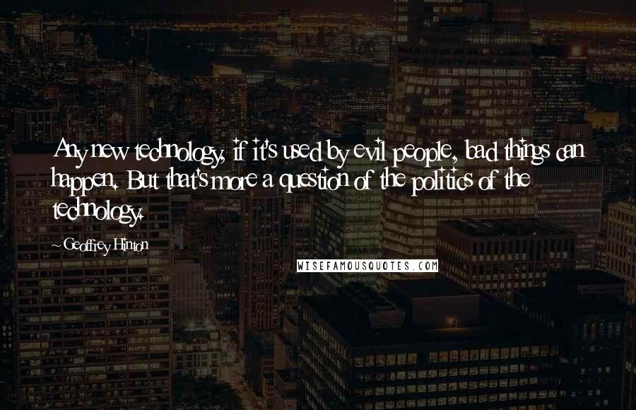 Geoffrey Hinton Quotes: Any new technology, if it's used by evil people, bad things can happen. But that's more a question of the politics of the technology.