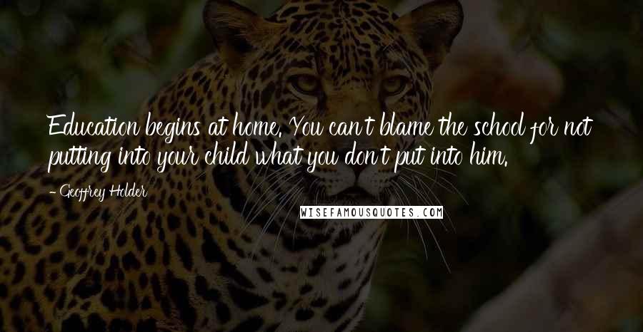 Geoffrey Holder Quotes: Education begins at home. You can't blame the school for not putting into your child what you don't put into him.