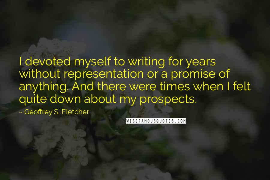 Geoffrey S. Fletcher Quotes: I devoted myself to writing for years without representation or a promise of anything. And there were times when I felt quite down about my prospects.