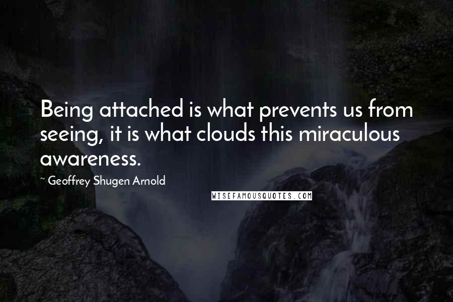 Geoffrey Shugen Arnold Quotes: Being attached is what prevents us from seeing, it is what clouds this miraculous awareness.