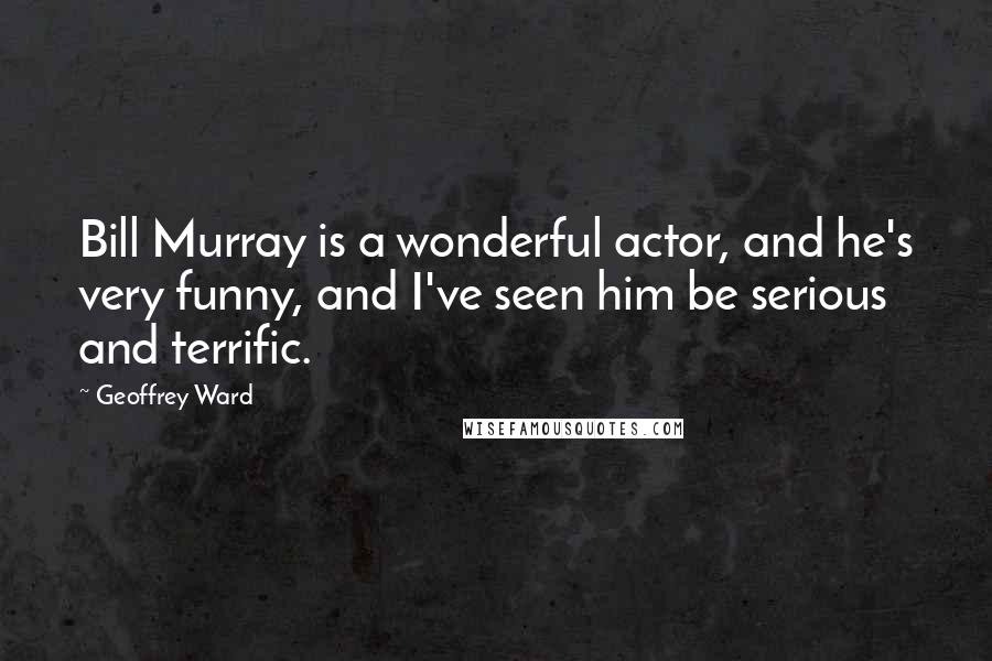 Geoffrey Ward Quotes: Bill Murray is a wonderful actor, and he's very funny, and I've seen him be serious and terrific.