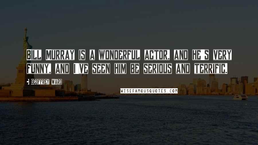 Geoffrey Ward Quotes: Bill Murray is a wonderful actor, and he's very funny, and I've seen him be serious and terrific.