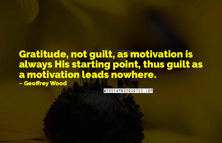 Geoffrey Wood Quotes: Gratitude, not guilt, as motivation is always His starting point, thus guilt as a motivation leads nowhere.